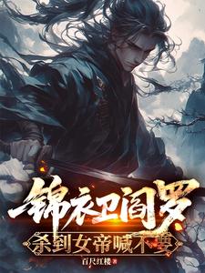 锦衣卫阎罗，杀到女帝喊不要